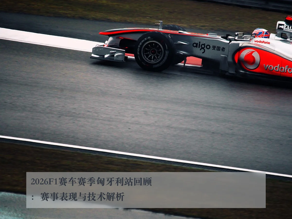 2026F1赛车赛季匈牙利站回顾:赛事表现与技术解析